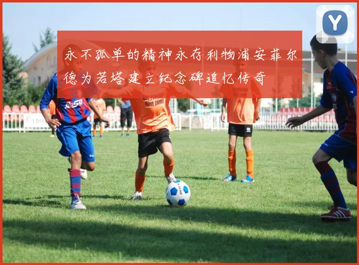 永不孤单的精神永存利物浦安菲尔德为若塔建立纪念碑追忆传奇