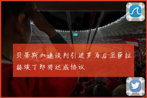 贝蒂斯加速谈判引进罗马后卫萨拉赫埃丁即将达成协议