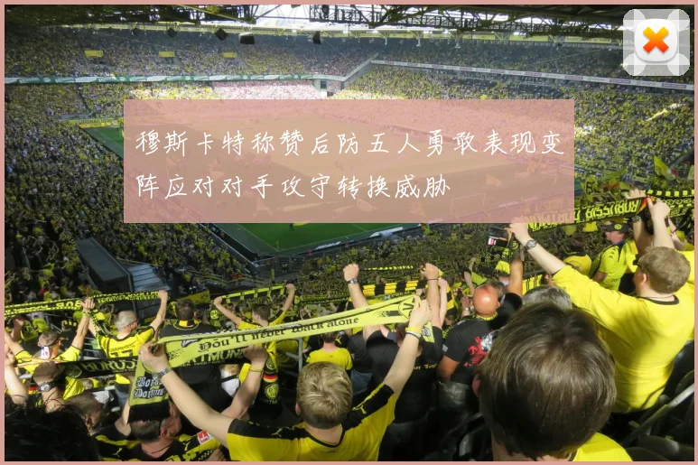 穆斯卡特称赞后防五人勇敢表现变阵应对对手攻守转换威胁