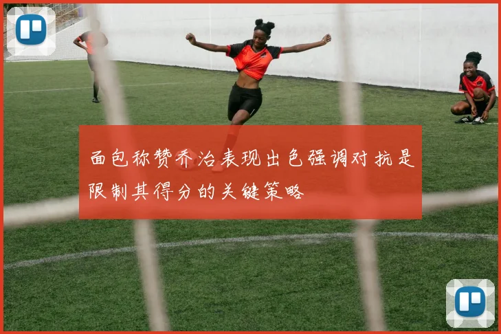 面包称赞乔治表现出色强调对抗是限制其得分的关键策略