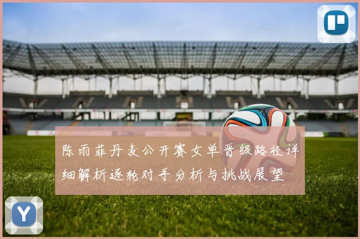 陈雨菲丹麦公开赛女单晋级路径详细解析逐轮对手分析与挑战展望