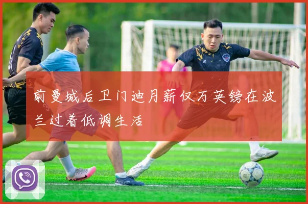 前曼城后卫门迪月薪仅万英镑在波兰过着低调生活