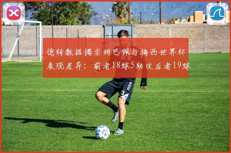 德转数据揭示姆巴佩与梅西世界杯表现差异：前者18球5助攻后者19球8助攻