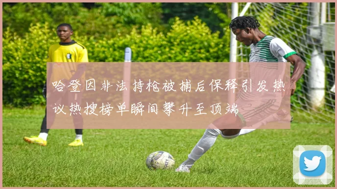 哈登因非法持枪被捕后保释引发热议热搜榜单瞬间攀升至顶端