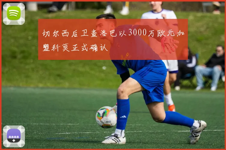 切尔西后卫查洛巴以3000万欧元加盟科莫正式确认