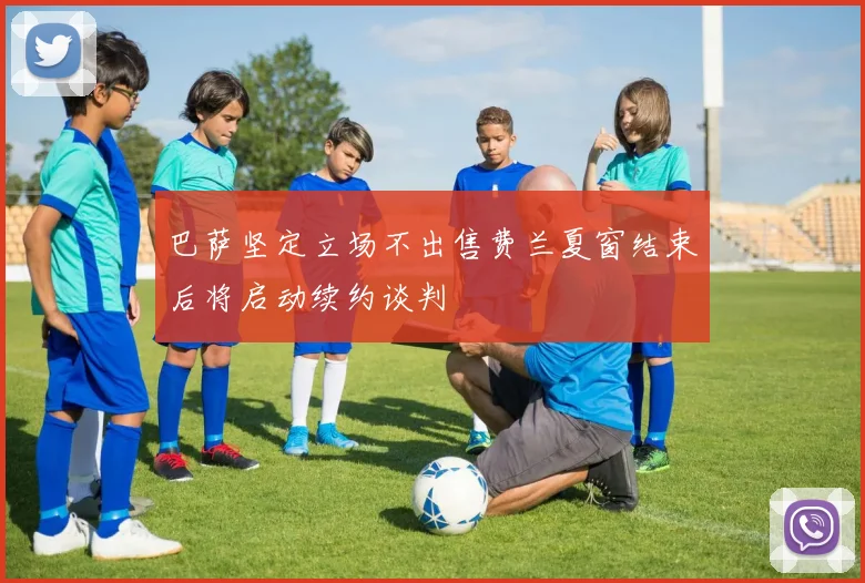 巴萨坚定立场不出售费兰夏窗结束后将启动续约谈判