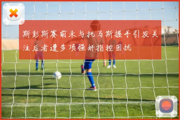斯彭斯赛前未与托马斯握手引发关注后者遭多项强奸指控困扰