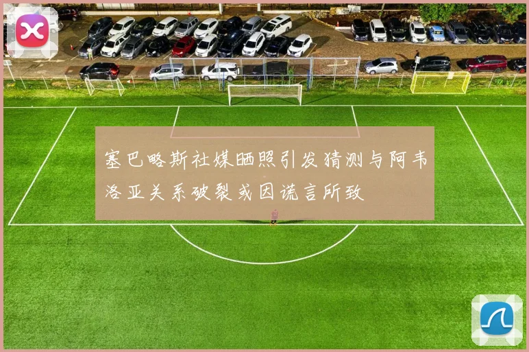 塞巴略斯社媒晒照引发猜测与阿韦洛亚关系破裂或因谎言所致