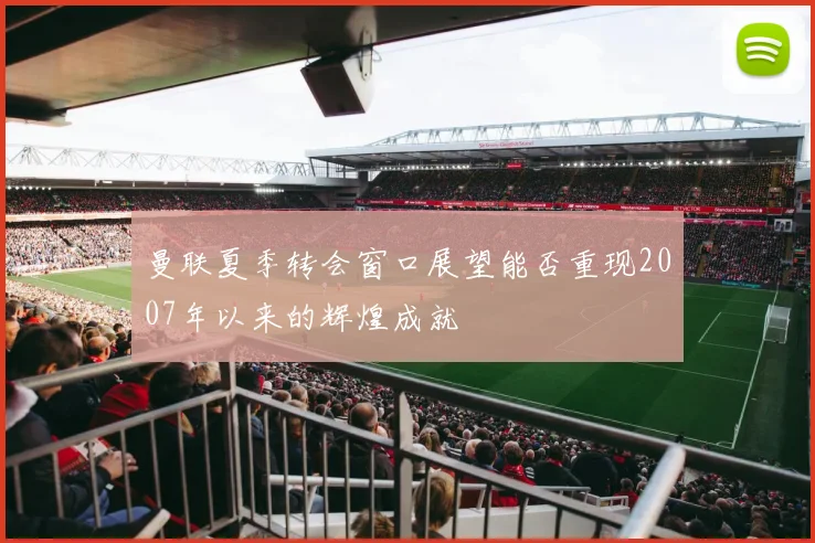 曼联夏季转会窗口展望能否重现2007年以来的辉煌成就