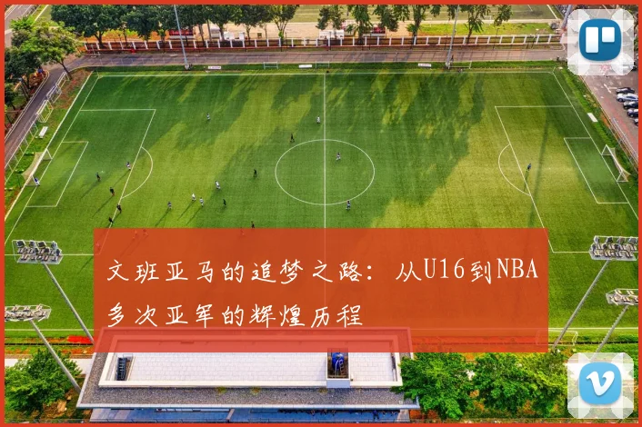文班亚马的追梦之路：从U16到NBA多次亚军的辉煌历程
