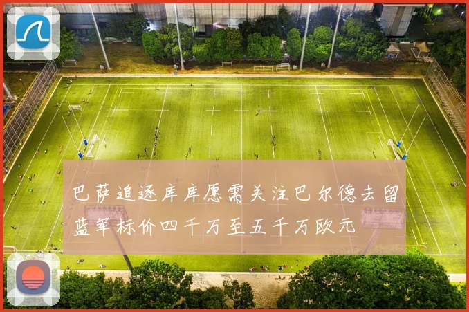 巴萨追逐库库愿需关注巴尔德去留蓝军标价四千万至五千万欧元