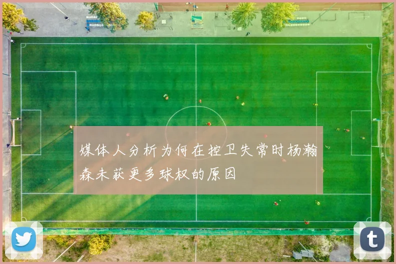 媒体人分析为何在控卫失常时杨瀚森未获更多球权的原因