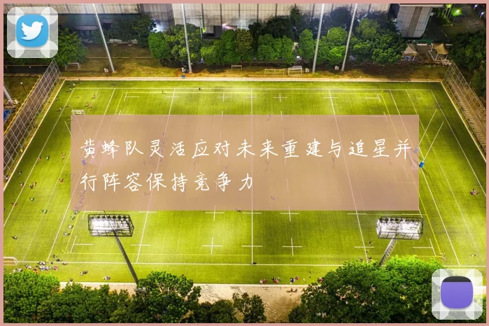 黄蜂队灵活应对未来重建与追星并行阵容保持竞争力