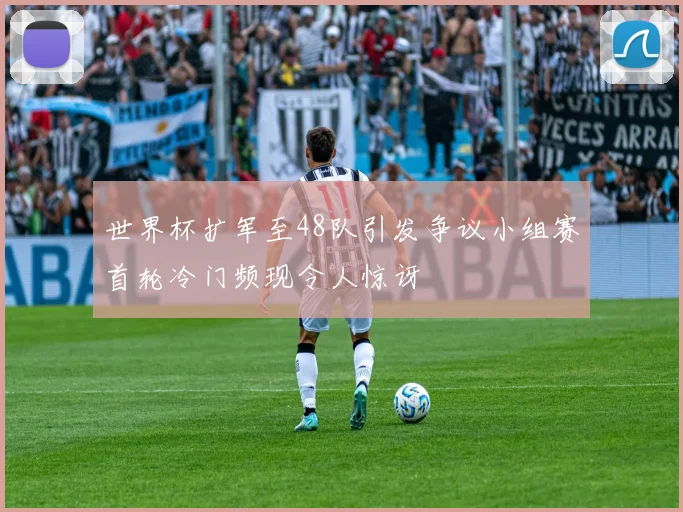 世界杯扩军至48队引发争议小组赛首轮冷门频现令人惊讶