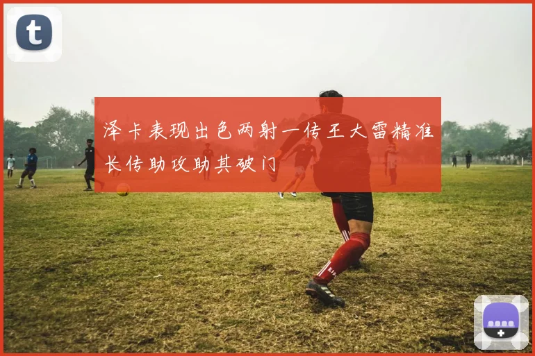 泽卡表现出色两射一传王大雷精准长传助攻助其破门