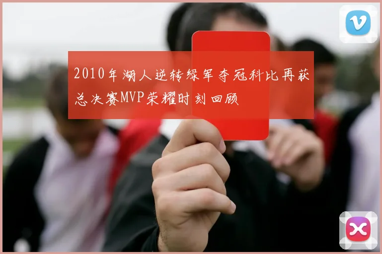 2010年湖人逆转绿军夺冠科比再获总决赛MVP荣耀时刻回顾