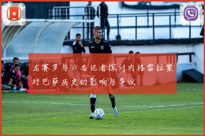 龙赛罗与六名记者探讨内格雷拉案对巴萨历史的影响与争议