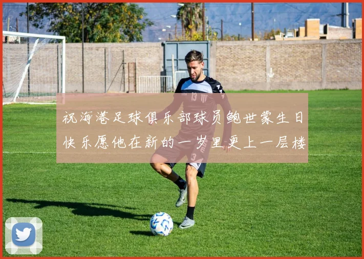 祝海港足球俱乐部球员鲍世蒙生日快乐愿他在新的一岁里更上一层楼