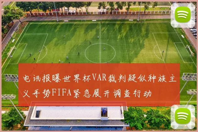 电讯报曝世界杯VAR裁判疑似种族主义手势FIFA紧急展开调查行动