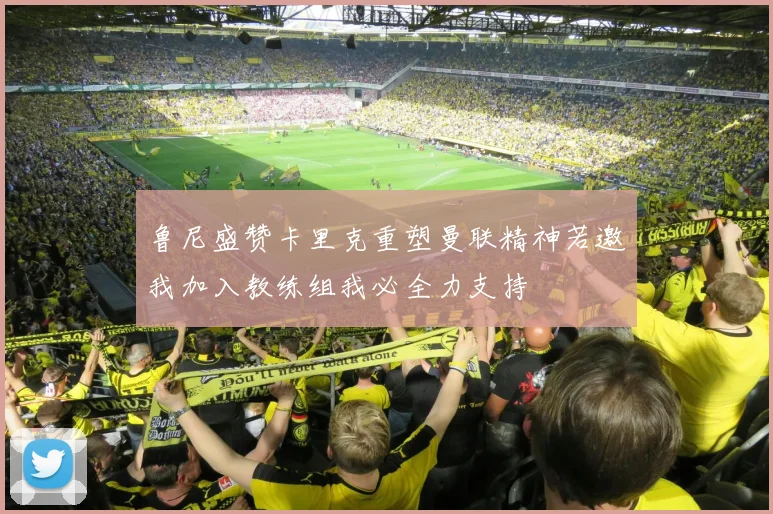 鲁尼盛赞卡里克重塑曼联精神若邀我加入教练组我必全力支持