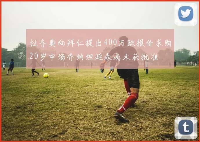 拉齐奥向拜仁提出400万欧报价求购20岁中场乔纳坦延森尚未获批准