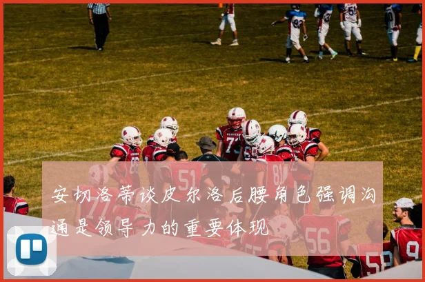安切洛蒂谈皮尔洛后腰角色强调沟通是领导力的重要体现